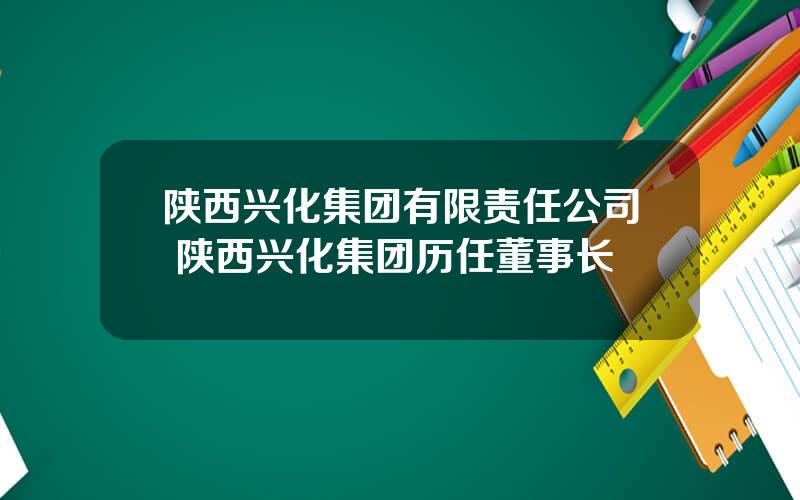 陕西兴化集团有限责任公司 陕西兴化集团历任董事长